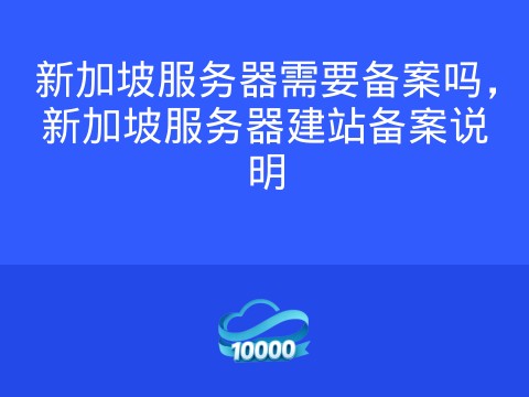 新加坡服务器需要备案吗,新加坡服务器建站备案说明
