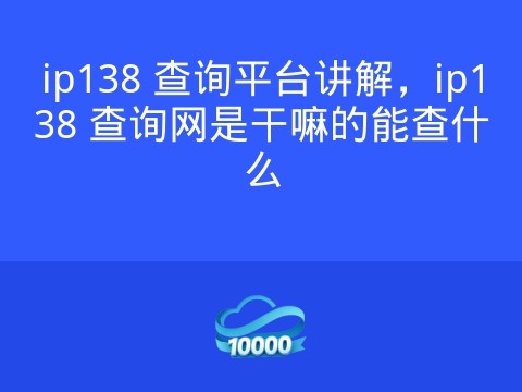 ip138 查询平台讲解,ip138 查询网是干嘛的能查什么