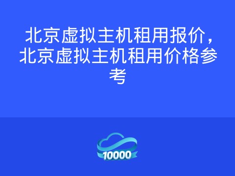 北京虚拟主机租用报价，北京虚拟主机租用价格参考