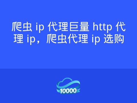 爬虫 ip 代理巨量 http 代理 ip,爬虫代理 ip 选购