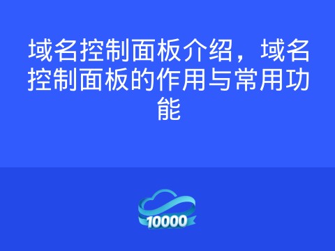 域名控制面板介绍,域名控制面板的作用与常用功能