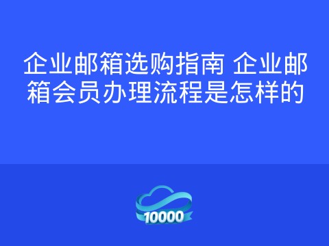 企业邮箱选购指南 企业邮箱会员办理流程是怎样的