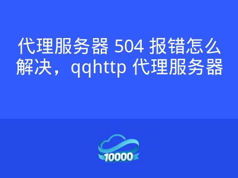 代理服务器 504 报错怎么解决,qqhttp 代理服务器