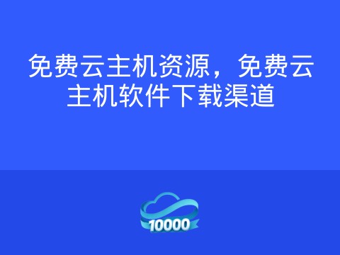 免费云主机资源,免费云主机软件下载渠道