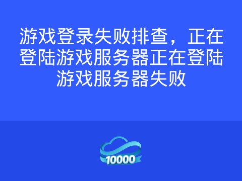 游戏登录失败排查,正在登陆游戏服务器正在登陆游戏服务器失败