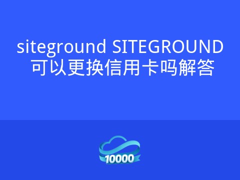 siteground SITEGROUND 可以更换信用卡吗解答