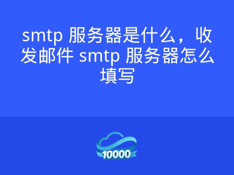 smtp 服务器是什么,收发邮件 smtp 服务器怎么填写