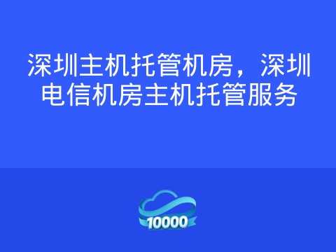 深圳主机托管机房,深圳电信机房主机托管服务