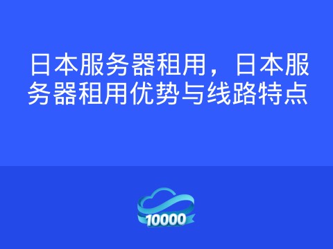 日本服务器租用,日本服务器租用优势与线路特点