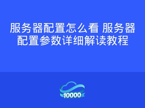 服务器配置怎么看 服务器配置参数详细解读教程