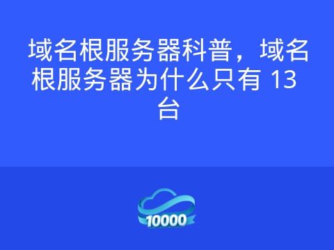域名根服务器科普,域名根服务器为什么只有 13 台