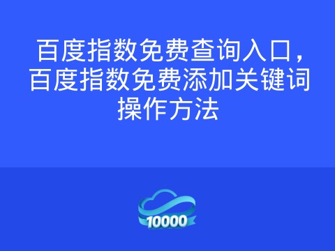 百度指数免费查询入口,百度指数免费添加关键词操作方法