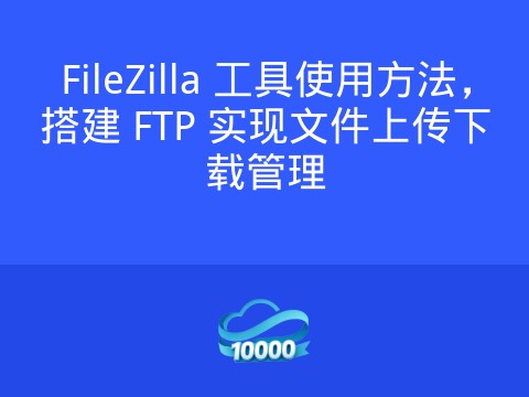 FileZilla 工具使用方法,搭建 FTP 实现文件上传下载管理