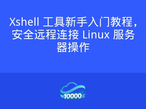 Xshell 工具新手入门教程,安全远程连接 Linux 服务器操作