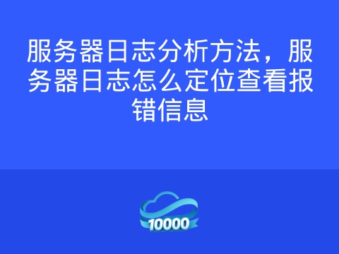 服务器日志分析方法,服务器日志怎么定位查看报错信息