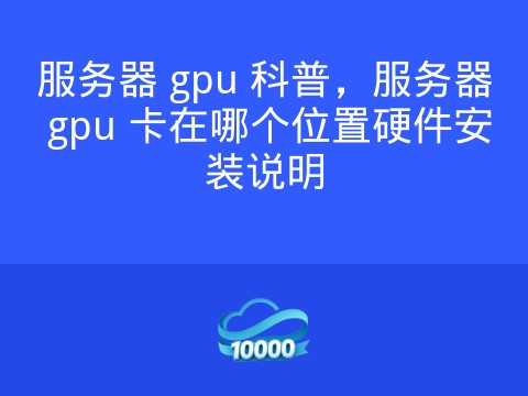 服务器 gpu 科普,服务器 gpu 卡在哪个位置硬件安装说明