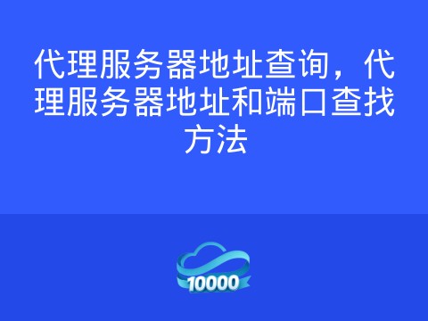 代理服务器地址查询,代理服务器地址和端口查找方法