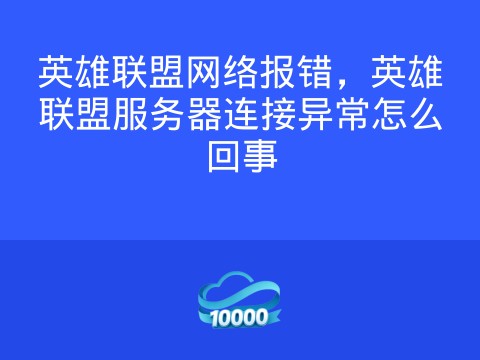英雄联盟网络报错,英雄联盟服务器连接异常怎么回事