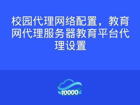 校园代理网络配置,教育网代理服务器教育平台代理设置