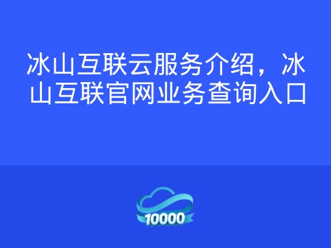 冰山互联云服务介绍,冰山互联官网业务查询入口