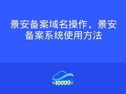 景安备案域名操作,景安备案系统使用方法