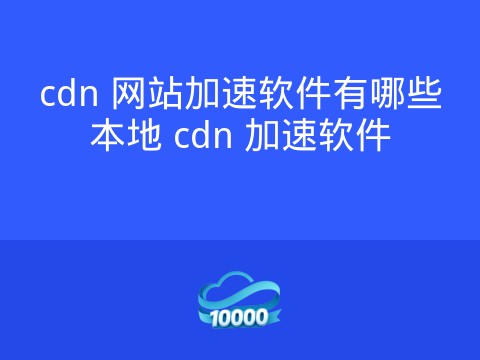 cdn 网站加速软件有哪些本地 cdn 加速软件