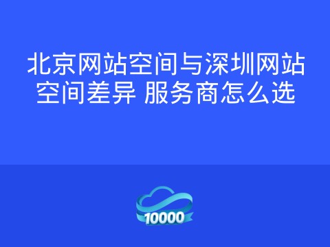 北京网站空间与深圳网站空间差异 服务商怎么选