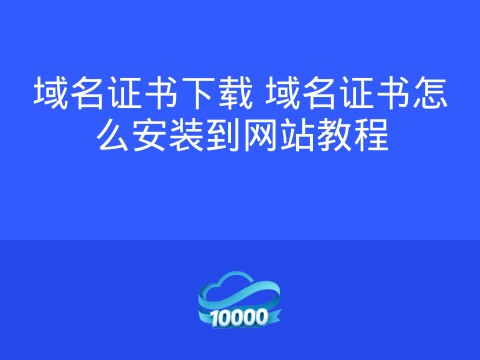 域名证书下载 域名证书怎么安装到网站教程