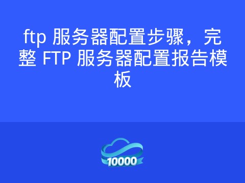 ftp 服务器配置步骤,完整 FTP 服务器配置报告模板