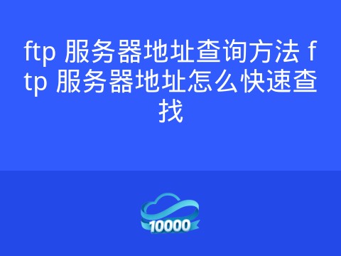 ftp 服务器地址查询方法 ftp 服务器地址怎么快速查找