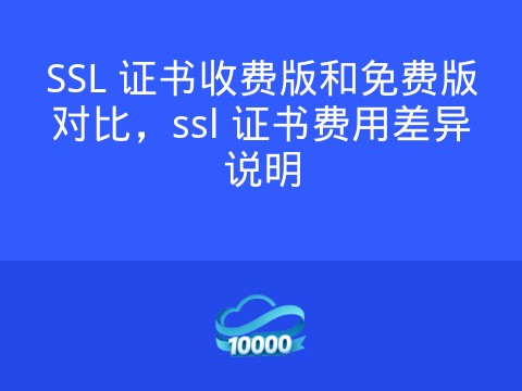 SSL 证书收费版和免费版对比,ssl 证书费用差异说明