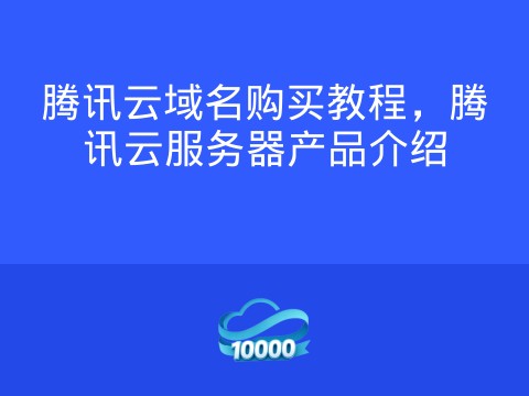 腾讯云域名购买教程,腾讯云服务器产品介绍