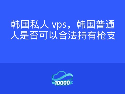 韩国私人 vps，韩国普通人是否可以合法持有枪支
