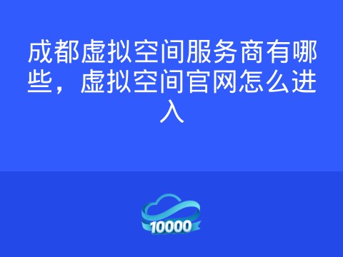 成都虚拟空间服务商有哪些,虚拟空间官网怎么进入