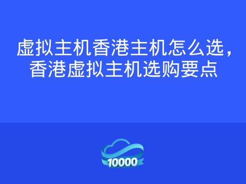 虚拟主机香港主机怎么选,香港虚拟主机选购要点