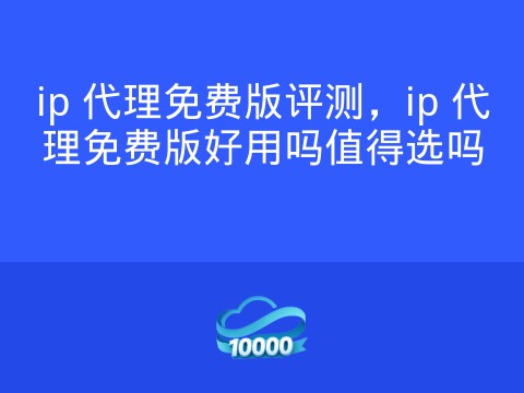 ip 代理免费版评测,ip 代理免费版好用吗值得选吗