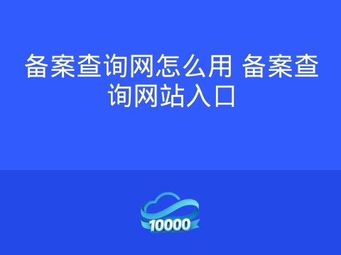 备案查询网怎么用 备案查询网站入口