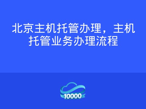 北京主机托管办理，主机托管业务办理流程