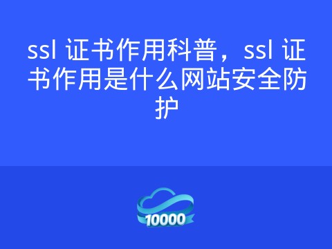 ssl 证书作用科普,ssl 证书作用是什么网站安全防护