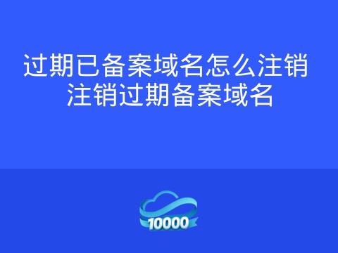 过期已备案域名怎么注销 注销过期备案域名