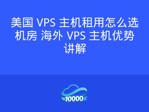 美国 VPS 主机租用怎么选机房 海外 VPS 主机优势讲解