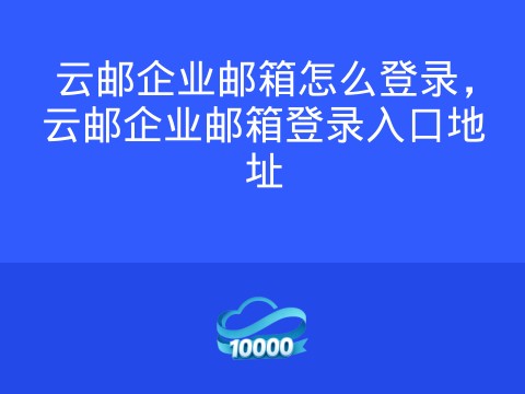 云邮企业邮箱怎么登录,云邮企业邮箱登录入口地址