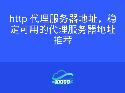 http 代理服务器地址,稳定可用的代理服务器地址推荐
