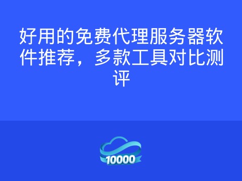 好用的免费代理服务器软件推荐，多款工具对比测评