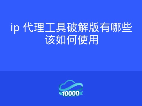 ip 代理工具破解版有哪些该如何使用