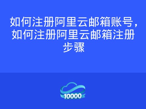 如何注册阿里云邮箱账号,如何注册阿里云邮箱注册步骤