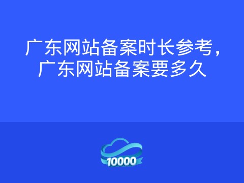 广东网站备案时长参考，广东网站备案要多久