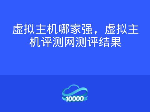 虚拟主机哪家强,虚拟主机评测网测评结果