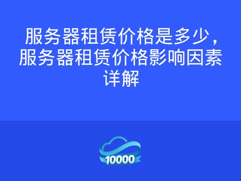 服务器租赁价格是多少,服务器租赁价格影响因素详解