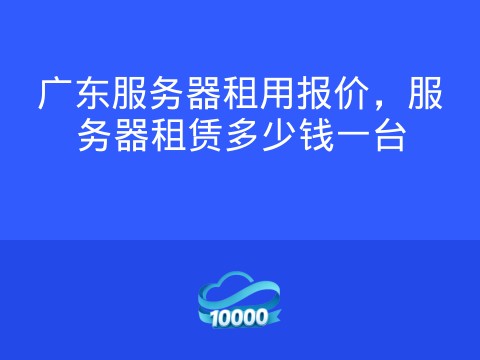 广东服务器租用报价,服务器租赁多少钱一台